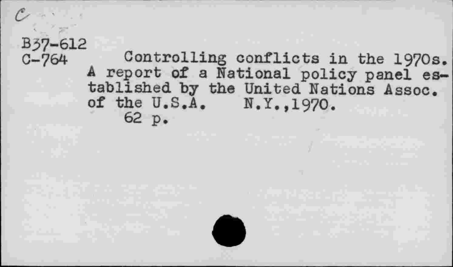 ﻿B37-612
0-764 Controlling conflicts in the 1970s. A report of a National policy panel established by the United Nations Assoc, of the U.S.A. N.Y.,1970.
62 p.